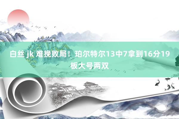 白丝 jk 难挽败局！珀尔特尔13中7拿到16分19板大号两双