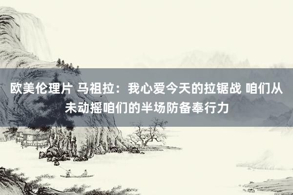 欧美伦理片 马祖拉：我心爱今天的拉锯战 咱们从未动摇咱们的半场防备奉行力