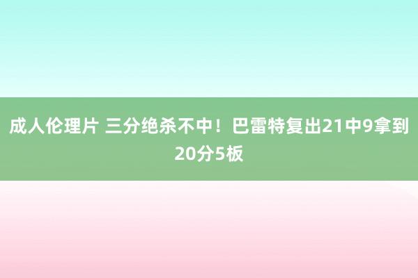 成人伦理片 三分绝杀不中！巴雷特复出21中9拿到20分5板