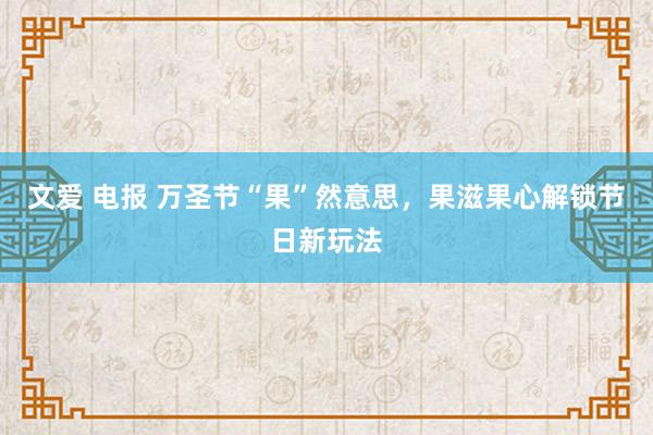 文爱 电报 万圣节“果”然意思，果滋果心解锁节日新玩法