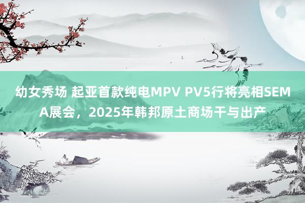 幼女秀场 起亚首款纯电MPV PV5行将亮相SEMA展会，2025年韩邦原土商场干与出产