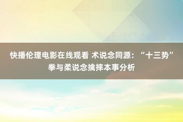 快播伦理电影在线观看 术说念同源：“十三势”拳与柔说念擒摔本事分析