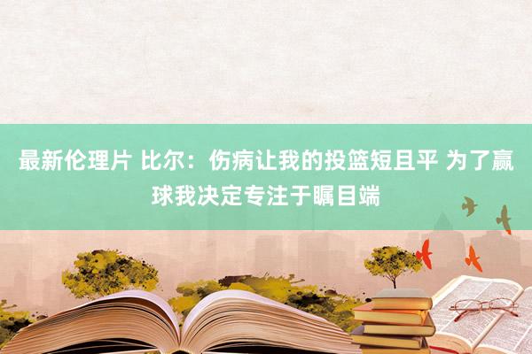 最新伦理片 比尔：伤病让我的投篮短且平 为了赢球我决定专注于瞩目端