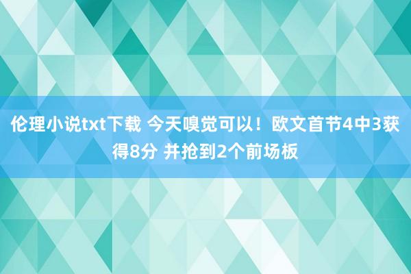 伦理小说txt下载 今天嗅觉可以！欧文首节4中3获得8分 并抢到2个前场板