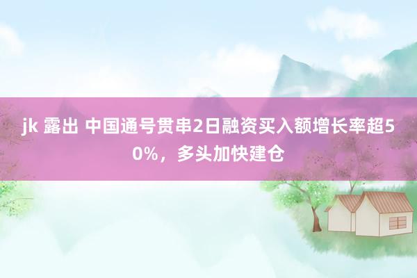 jk 露出 中国通号贯串2日融资买入额增长率超50%，多头加快建仓