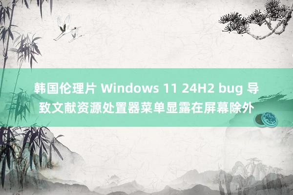 韩国伦理片 Windows 11 24H2 bug 导致文献资源处置器菜单显露在屏幕除外