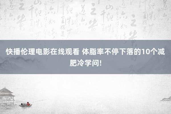 快播伦理电影在线观看 体脂率不停下落的10个减肥冷学问!