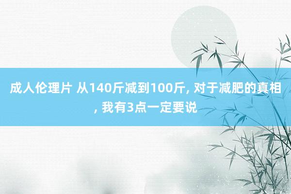 成人伦理片 从140斤减到100斤， 对于减肥的真相， 我有3点一定要说