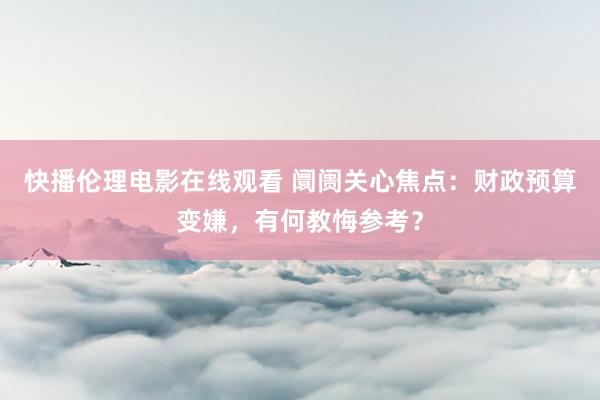 快播伦理电影在线观看 阛阓关心焦点：财政预算变嫌，有何教悔参考？