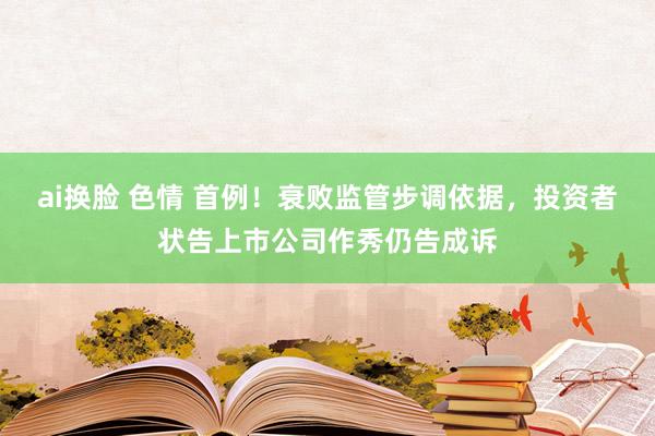 ai换脸 色情 首例！衰败监管步调依据，投资者状告上市公司作秀仍告成诉