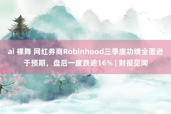 ai 裸舞 网红券商Robinhood三季度功绩全面逊于预期，盘后一度跌逾16% | 财报见闻