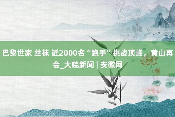 巴黎世家 丝袜 近2000名“跑手”挑战顶峰，黄山再会_大皖新闻 | 安徽网