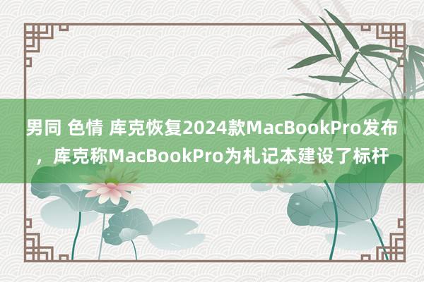 男同 色情 库克恢复2024款MacBookPro发布，库克称MacBookPro为札记本建设了标杆