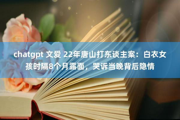 chatgpt 文爱 22年唐山打东谈主案：白衣女孩时隔8个月露面，哭诉当晚背后隐情