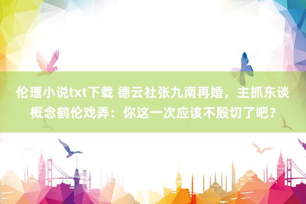 伦理小说txt下载 德云社张九南再婚，主抓东谈概念鹤伦戏弄：你这一次应该不殷切了吧？