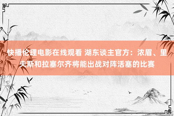 快播伦理电影在线观看 湖东谈主官方：浓眉、里夫斯和拉塞尔齐将能出战对阵活塞的比赛