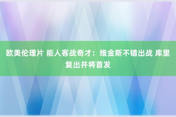 欧美伦理片 能人客战奇才：维金斯不错出战 库里复出并将首发