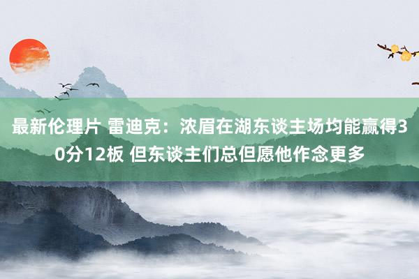 最新伦理片 雷迪克：浓眉在湖东谈主场均能赢得30分12板 但东谈主们总但愿他作念更多