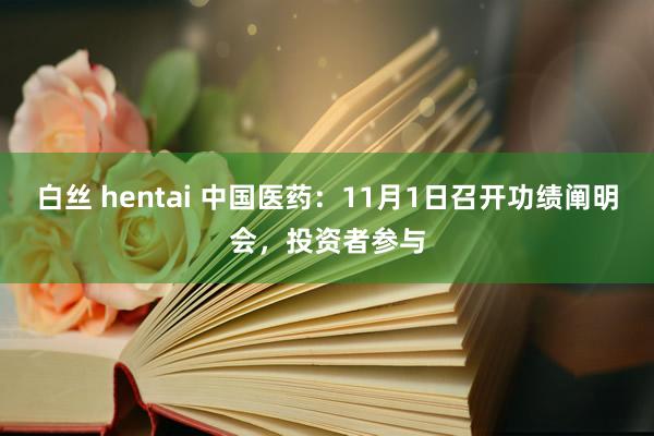 白丝 hentai 中国医药：11月1日召开功绩阐明会，投资者参与