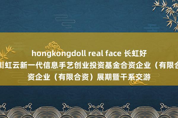 hongkongdoll real face 长虹好意思菱最新公告：四川虹云新一代信息手艺创业投资基金合资企业（有限合资）展期暨干系交游