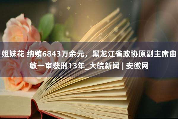 姐妹花 纳贿6843万余元，黑龙江省政协原副主席曲敏一审获刑13年_大皖新闻 | 安徽网