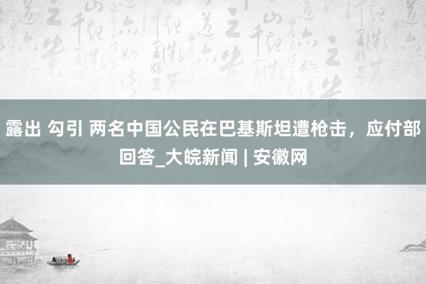 露出 勾引 两名中国公民在巴基斯坦遭枪击，应付部回答_大皖新闻 | 安徽网