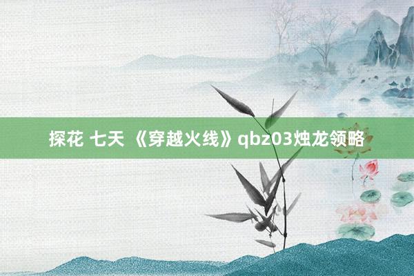 探花 七天 《穿越火线》qbz03烛龙领略