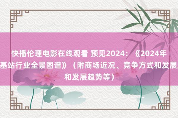 快播伦理电影在线观看 预见2024：《2024年中国5G基站行业全景图谱》（附商场近况、竞争方式和发