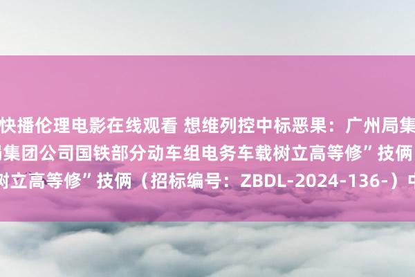 快播伦理电影在线观看 想维列控中标恶果：广州局集团公司“2024年广州局集团公司国铁部分动车组电务车