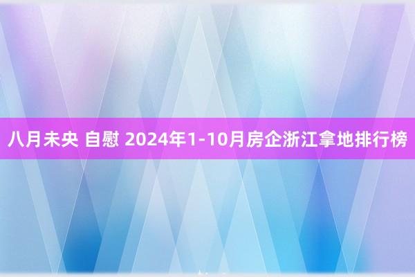 八月未央 自慰 2024年1-10月房企浙江拿地排行榜