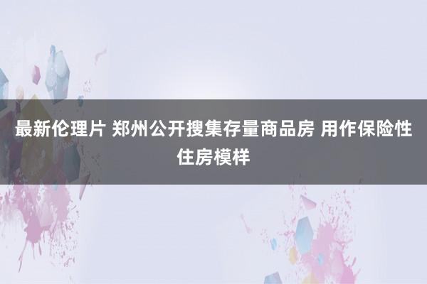 最新伦理片 郑州公开搜集存量商品房 用作保险性住房模样