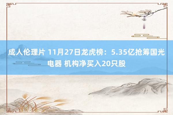 成人伦理片 11月27日龙虎榜：5.35亿抢筹国光电器 机构净买入20只股