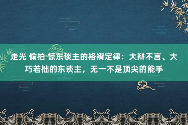 走光 偷拍 惊东谈主的袼褙定律：大辩不言、大巧若拙的东谈主，无一不是顶尖的能手