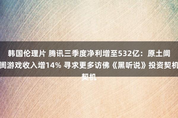 韩国伦理片 腾讯三季度净利增至532亿：原土阛阓游戏收入增14% 寻求更多访佛《黑听说》投资契机