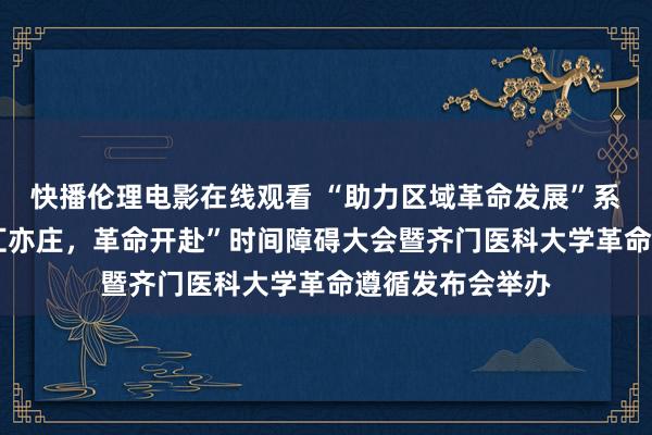 快播伦理电影在线观看 “助力区域革命发展”系列行径——“智汇亦庄，革命开赴”时间障碍大会暨齐门医科大学革命遵循发布会举办