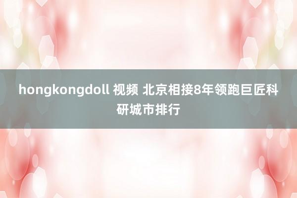 hongkongdoll 视频 北京相接8年领跑巨匠科研城市排行