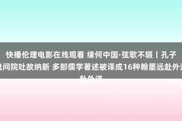 快播伦理电影在线观看 缘何中国·弦歌不辍丨孔子盘问院吐故纳新 多部儒学著述被译成16种翰墨远赴外洋