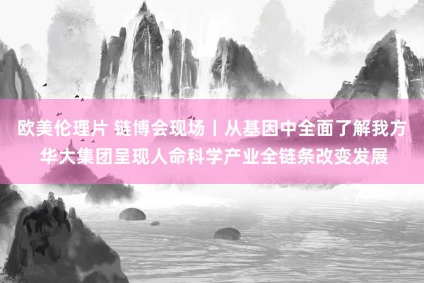 欧美伦理片 链博会现场丨从基因中全面了解我方 华大集团呈现人命科学产业全链条改变发展