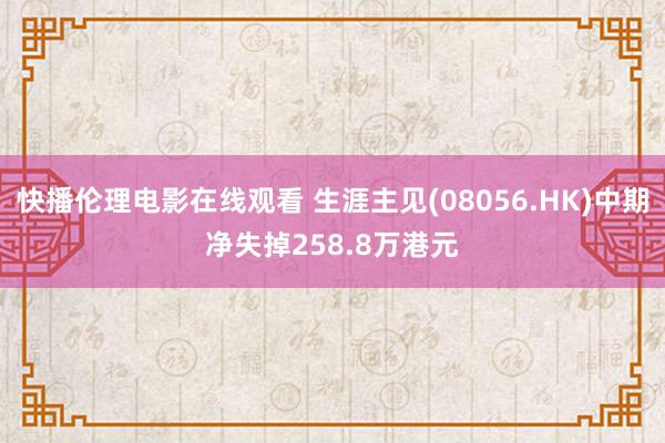 快播伦理电影在线观看 生涯主见(08056.HK)中期净失掉258.8万港元