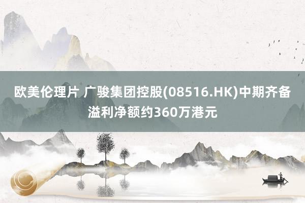 欧美伦理片 广骏集团控股(08516.HK)中期齐备溢利净额约360万港元