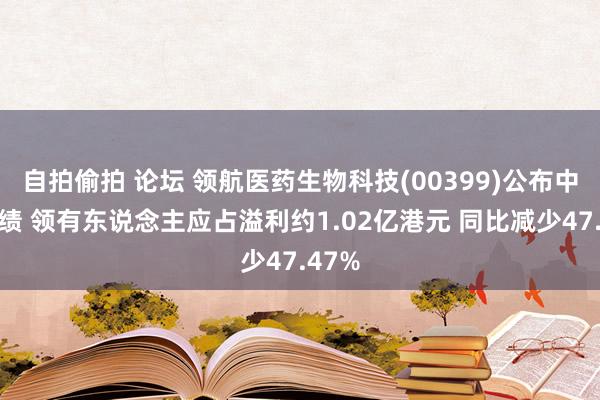 自拍偷拍 论坛 领航医药生物科技(00399)公布中期功绩 领有东说念主应占溢利约1.02亿港元 同比减少47.47%