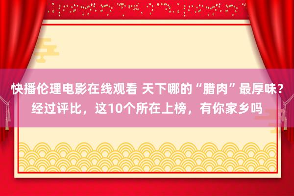 快播伦理电影在线观看 天下哪的“腊肉”最厚味？经过评比，这10个所在上榜，有你家乡吗