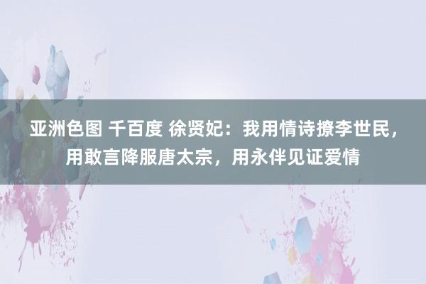 亚洲色图 千百度 徐贤妃：我用情诗撩李世民，用敢言降服唐太宗，用永伴见证爱情