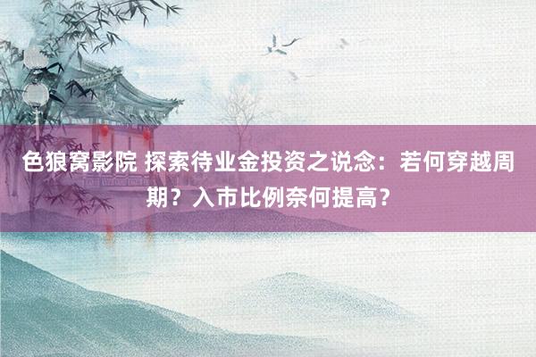 色狼窝影院 探索待业金投资之说念：若何穿越周期？入市比例奈何提高？