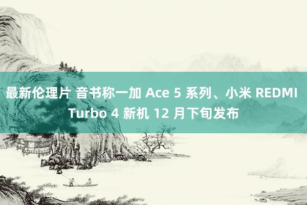 最新伦理片 音书称一加 Ace 5 系列、小米 REDMI Turbo 4 新机 12 月下旬发布