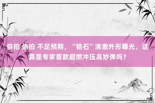 自拍 偷拍 不足预期，“锆石”清澈外形曝光，这算是专家首款超燃冲压高妙弹吗？