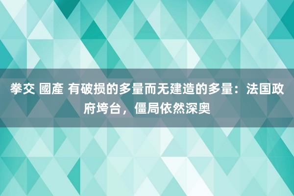 拳交 國產 有破损的多量而无建造的多量：法国政府垮台，僵局依然深奥