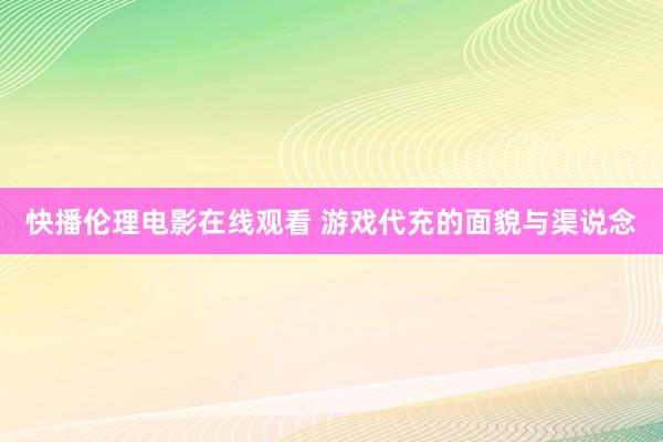 快播伦理电影在线观看 游戏代充的面貌与渠说念