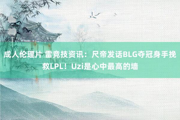 成人伦理片 雷竞技资讯：尺帝发话BLG夺冠身手挽救LPL！Uzi是心中最高的墙