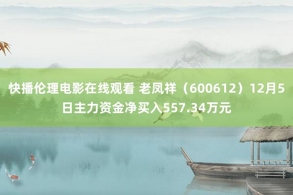 快播伦理电影在线观看 老凤祥（600612）12月5日主力资金净买入557.34万元